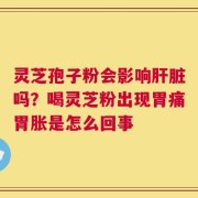 灵芝孢子粉会影响肝脏吗？喝灵芝粉出现胃痛胃胀是怎么回事