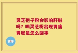 灵芝孢子粉会影响肝脏吗？喝灵芝粉出现胃痛胃胀是怎么回事