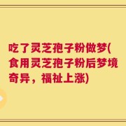 吃了灵芝孢子粉做梦(食用灵芝孢子粉后梦境奇异，福祉上涨)