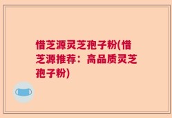 惜芝源灵芝孢子粉(惜芝源推荐：高品质灵芝孢子粉)