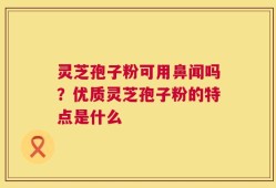 灵芝孢子粉可用鼻闻吗？优质灵芝孢子粉的特点是什么