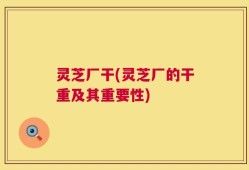 灵芝厂干(灵芝厂的干重及其重要性)