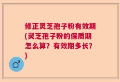 修正灵芝孢子粉有效期(灵芝孢子粉的保质期怎么算？有效期多长？)
