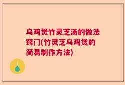 乌鸡煲竹灵芝汤的做法窍门(竹灵芝乌鸡煲的简易制作方法)