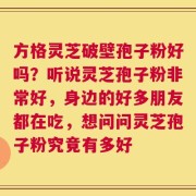 方格灵芝破壁孢子粉好吗？听说灵芝孢子粉非常好，身边的好多朋友都在吃，想问问灵芝孢子粉究竟有多好