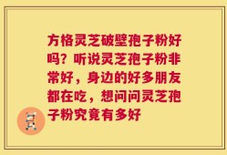 方格灵芝破壁孢子粉好吗？听说灵芝孢子粉非常好，身边的好多朋友都在吃，想问问灵芝孢子粉究竟有多好