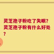 灵芝孢子粉吃了失眠？灵芝孢子粉有什么好处？