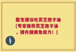 医生建议吃灵芝孢子油(专家推荐灵芝孢子油，提升健康免疫力！)