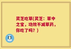 灵芝吃草(灵芝：草中之宝，功效不减草药，你吃了吗？)