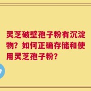 灵芝破壁孢子粉有沉淀物？如何正确存储和使用灵芝孢子粉？