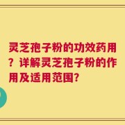 灵芝孢子粉的功效药用？详解灵芝孢子粉的作用及适用范围？