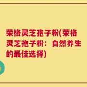 荣格灵芝孢子粉(荣格灵芝孢子粉：自然养生的最佳选择)