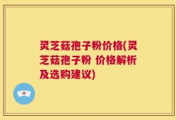 灵芝菇孢子粉价格(灵芝菇孢子粉 价格解析及选购建议)