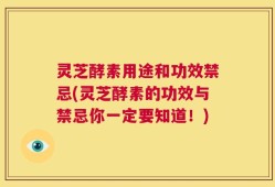 灵芝酵素用途和功效禁忌(灵芝酵素的功效与禁忌你一定要知道！)