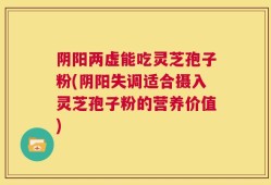 阴阳两虚能吃灵芝孢子粉(阴阳失调适合摄入灵芝孢子粉的营养价值)