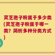 灵芝孢子粉属于多少类(灵芝孢子粉属于哪一类？简析多种分类方式)