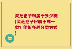 灵芝孢子粉属于多少类(灵芝孢子粉属于哪一类？简析多种分类方式)