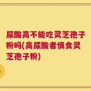 尿酸高不能吃灵芝孢子粉吗(高尿酸者慎食灵芝孢子粉)