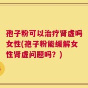 孢子粉可以治疗肾虚吗女性(孢子粉能缓解女性肾虚问题吗？)
