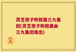 灵芝孢子粉胶囊三九集团(灵芝孢子粉胶囊由三九集团推出)