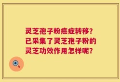 灵芝孢子粉癌症转移？已采集了灵芝孢子粉的灵芝功效作用怎样呢？