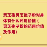 灵芝孢灵芝孢子粉对身体有什么药用价值 (灵芝孢子粉的药用价值及作用)