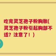 吃完灵芝孢子粉胸胀(灵芝孢子粉引起胸部不适？注意了！)