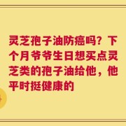 灵芝孢子油防癌吗？下个月爷爷生日想买点灵芝类的孢子油给他，他平时挺健康的