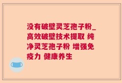 没有破壁灵芝孢子粉_高效破壁技术提取 纯净灵芝孢子粉 增强免疫力 健康养生