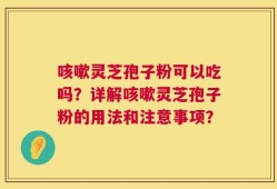 咳嗽灵芝孢子粉可以吃吗？详解咳嗽灵芝孢子粉的用法和注意事项？