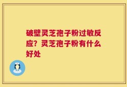破壁灵芝孢子粉过敏反应？灵芝孢子粉有什么好处