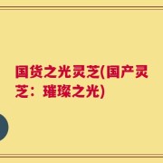 国货之光灵芝(国产灵芝：璀璨之光)