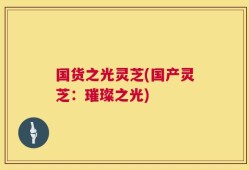 国货之光灵芝(国产灵芝：璀璨之光)