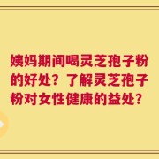 姨妈期间喝灵芝孢子粉的好处？了解灵芝孢子粉对女性健康的益处？