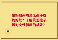 姨妈期间喝灵芝孢子粉的好处？了解灵芝孢子粉对女性健康的益处？