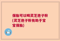 保胎可以喝灵芝孢子粉(灵芝孢子粉有助于宝宝保胎)