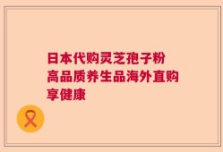 日本代购灵芝孢子粉 高品质养生品海外直购享健康