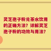 灵芝孢子粉兑茶水饮用的正确方法？详解灵芝孢子粉的功效与用法？