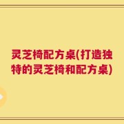 灵芝椅配方桌(打造独特的灵芝椅和配方桌)