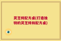 灵芝椅配方桌(打造独特的灵芝椅和配方桌)
