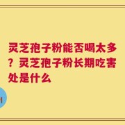 灵芝孢子粉能否喝太多？灵芝孢子粉长期吃害处是什么