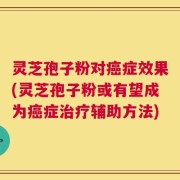 灵芝孢子粉对癌症效果(灵芝孢子粉或有望成为癌症治疗辅助方法)