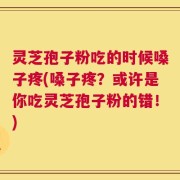 灵芝孢子粉吃的时候嗓子疼(嗓子疼？或许是你吃灵芝孢子粉的错！)