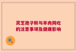灵芝孢子粉与羊肉同吃的注意事项及健康影响