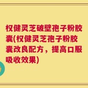 权健灵芝破壁孢子粉胶囊(权健灵芝孢子粉胶囊改良配方，提高口服吸收效果)