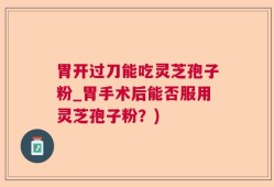 胃开过刀能吃灵芝孢子粉_胃手术后能否服用灵芝孢子粉？)