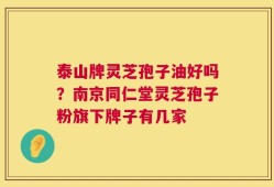 泰山牌灵芝孢子油好吗？南京同仁堂灵芝孢子粉旗下牌子有几家