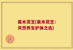 昊木灵芝(昊木灵芝：天然养生护体之选)