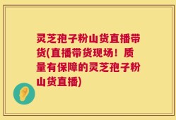 灵芝孢子粉山货直播带货(直播带货现场！质量有保障的灵芝孢子粉山货直播)