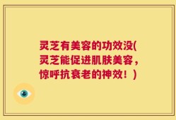 灵芝有美容的功效没(灵芝能促进肌肤美容，惊呼抗衰老的神效！)